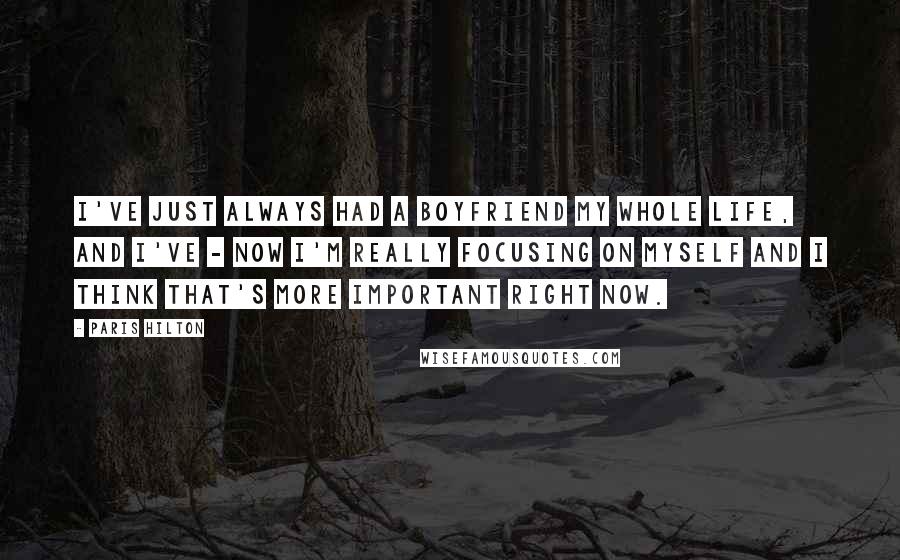 Paris Hilton Quotes: I've just always had a boyfriend my whole life, and I've - now I'm really focusing on myself and I think that's more important right now.