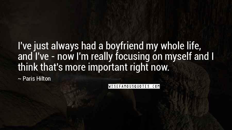 Paris Hilton Quotes: I've just always had a boyfriend my whole life, and I've - now I'm really focusing on myself and I think that's more important right now.