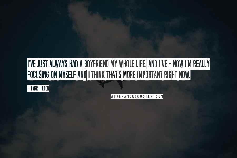 Paris Hilton Quotes: I've just always had a boyfriend my whole life, and I've - now I'm really focusing on myself and I think that's more important right now.