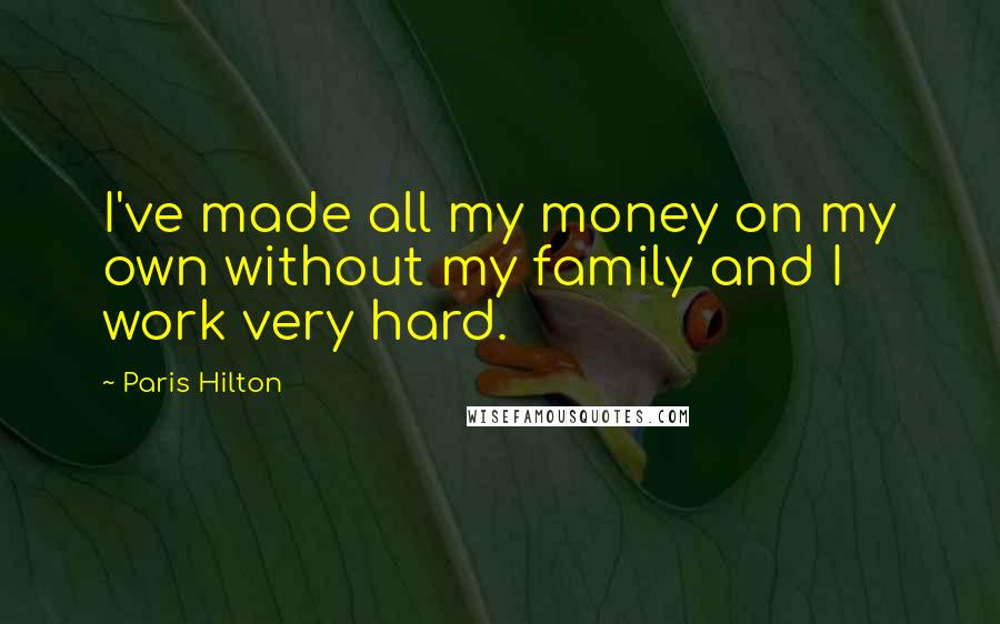 Paris Hilton Quotes: I've made all my money on my own without my family and I work very hard.