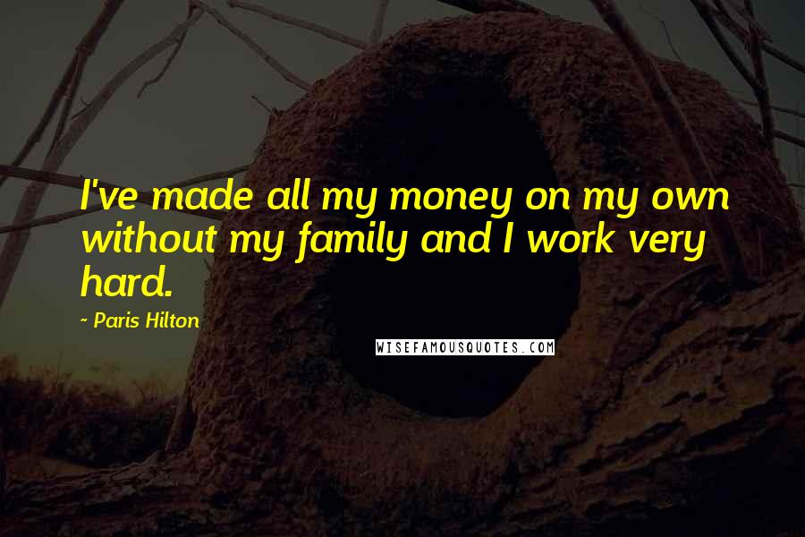 Paris Hilton Quotes: I've made all my money on my own without my family and I work very hard.