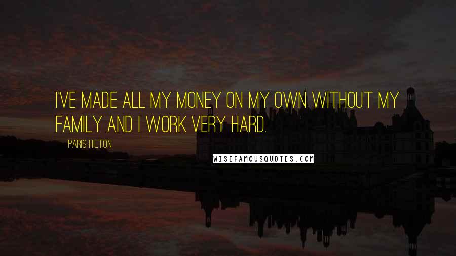 Paris Hilton Quotes: I've made all my money on my own without my family and I work very hard.