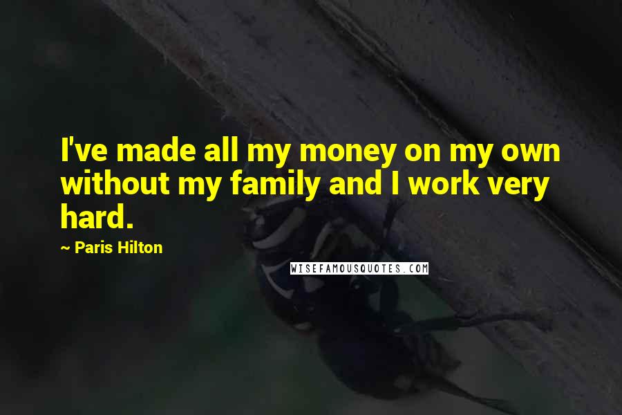 Paris Hilton Quotes: I've made all my money on my own without my family and I work very hard.