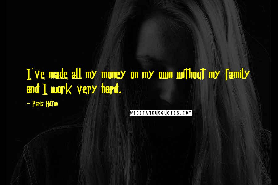 Paris Hilton Quotes: I've made all my money on my own without my family and I work very hard.