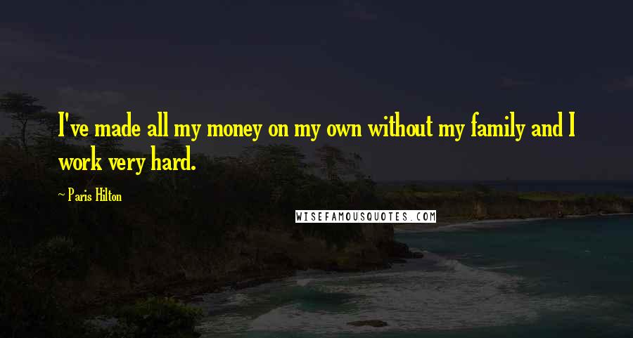 Paris Hilton Quotes: I've made all my money on my own without my family and I work very hard.