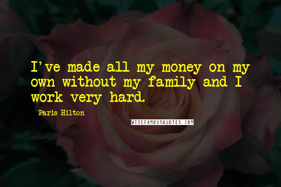 Paris Hilton Quotes: I've made all my money on my own without my family and I work very hard.