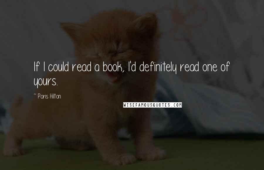 Paris Hilton Quotes: If I could read a book, I'd definitely read one of yours.