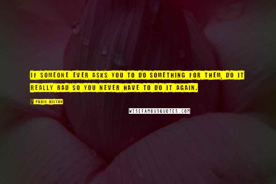 Paris Hilton Quotes: If someone ever asks you to do something for them, do it really bad so you never have to do it again.