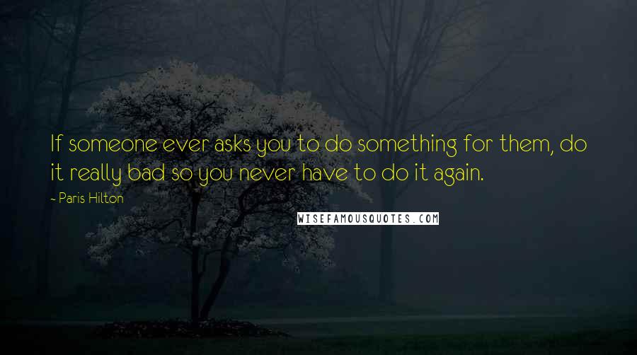 Paris Hilton Quotes: If someone ever asks you to do something for them, do it really bad so you never have to do it again.