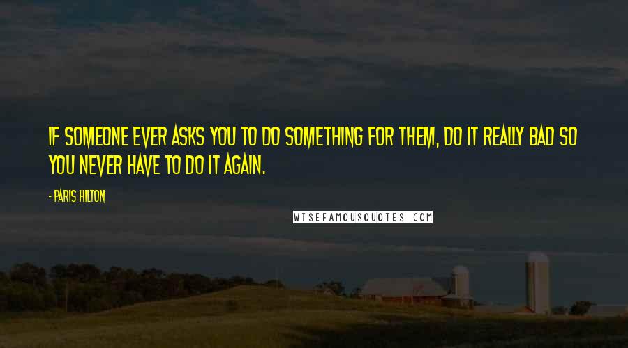 Paris Hilton Quotes: If someone ever asks you to do something for them, do it really bad so you never have to do it again.