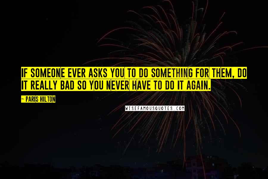Paris Hilton Quotes: If someone ever asks you to do something for them, do it really bad so you never have to do it again.
