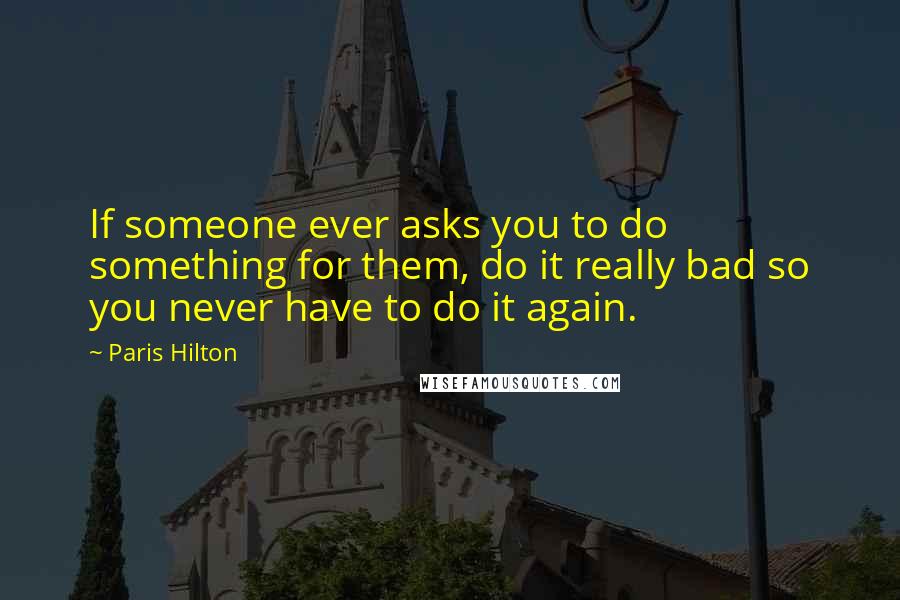 Paris Hilton Quotes: If someone ever asks you to do something for them, do it really bad so you never have to do it again.