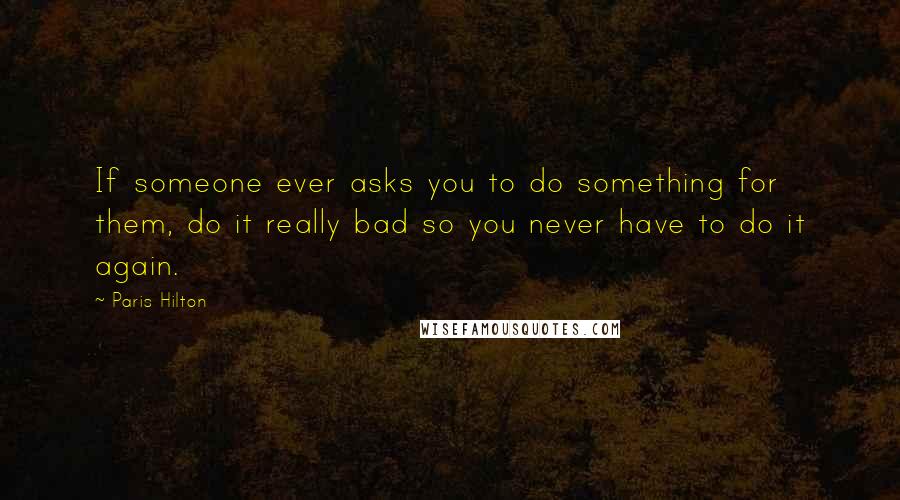 Paris Hilton Quotes: If someone ever asks you to do something for them, do it really bad so you never have to do it again.