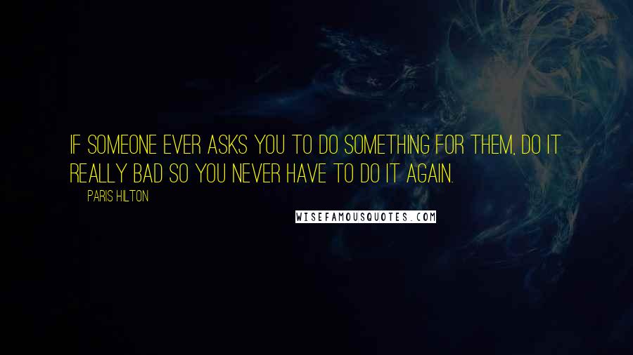 Paris Hilton Quotes: If someone ever asks you to do something for them, do it really bad so you never have to do it again.