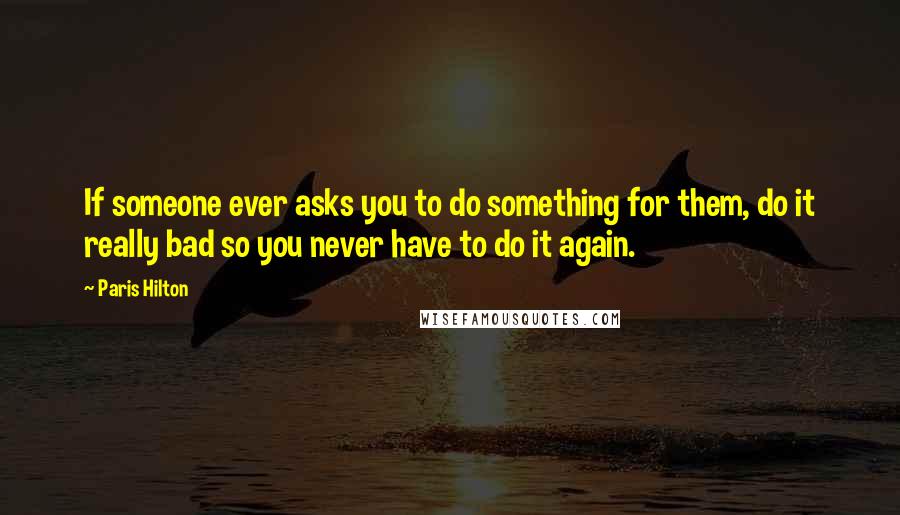 Paris Hilton Quotes: If someone ever asks you to do something for them, do it really bad so you never have to do it again.