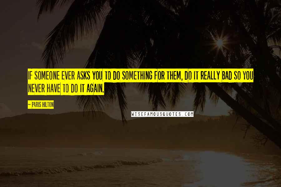 Paris Hilton Quotes: If someone ever asks you to do something for them, do it really bad so you never have to do it again.