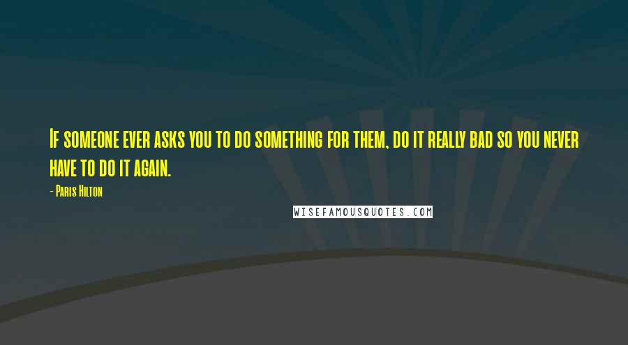Paris Hilton Quotes: If someone ever asks you to do something for them, do it really bad so you never have to do it again.