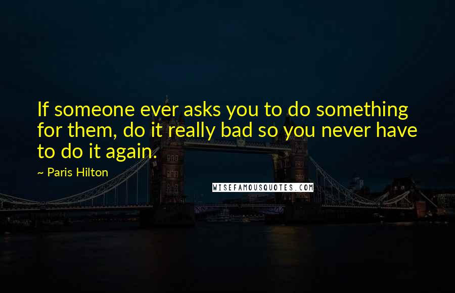 Paris Hilton Quotes: If someone ever asks you to do something for them, do it really bad so you never have to do it again.