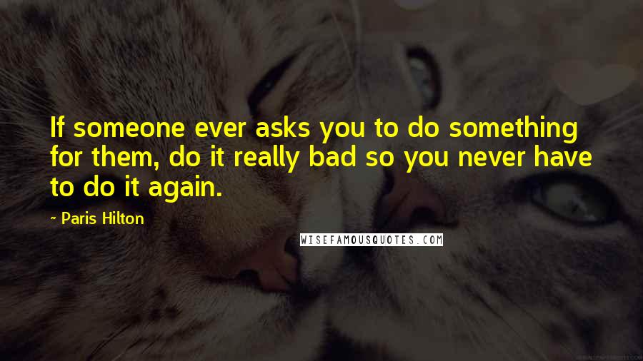 Paris Hilton Quotes: If someone ever asks you to do something for them, do it really bad so you never have to do it again.