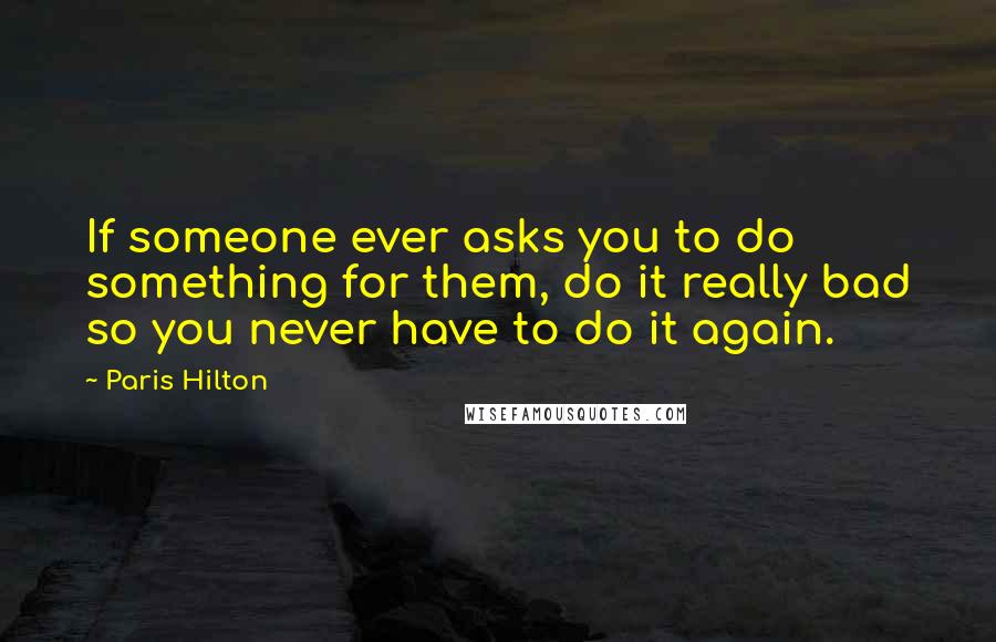 Paris Hilton Quotes: If someone ever asks you to do something for them, do it really bad so you never have to do it again.