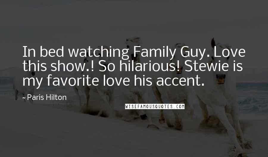 Paris Hilton Quotes: In bed watching Family Guy. Love this show.! So hilarious! Stewie is my favorite love his accent.