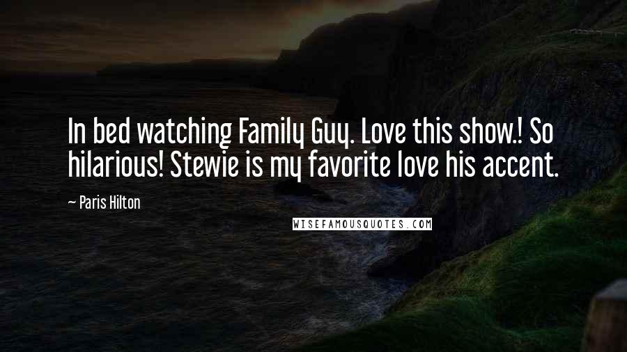 Paris Hilton Quotes: In bed watching Family Guy. Love this show.! So hilarious! Stewie is my favorite love his accent.