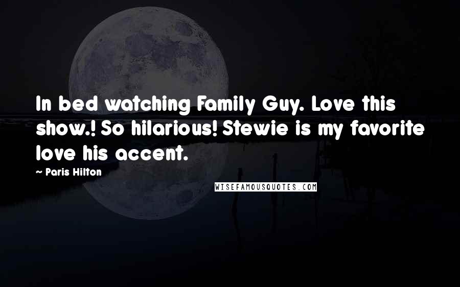 Paris Hilton Quotes: In bed watching Family Guy. Love this show.! So hilarious! Stewie is my favorite love his accent.