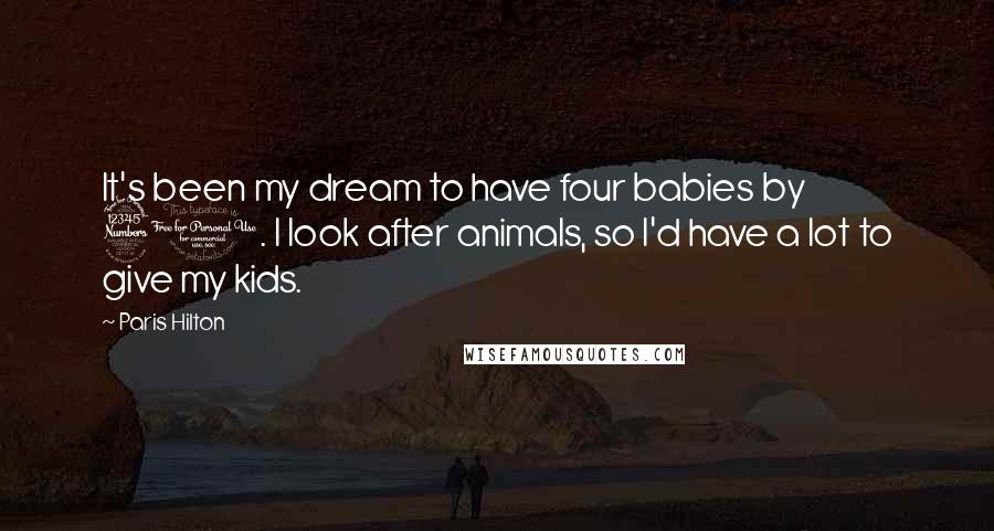 Paris Hilton Quotes: It's been my dream to have four babies by 30. I look after animals, so I'd have a lot to give my kids.