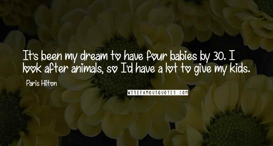 Paris Hilton Quotes: It's been my dream to have four babies by 30. I look after animals, so I'd have a lot to give my kids.