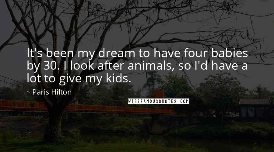 Paris Hilton Quotes: It's been my dream to have four babies by 30. I look after animals, so I'd have a lot to give my kids.