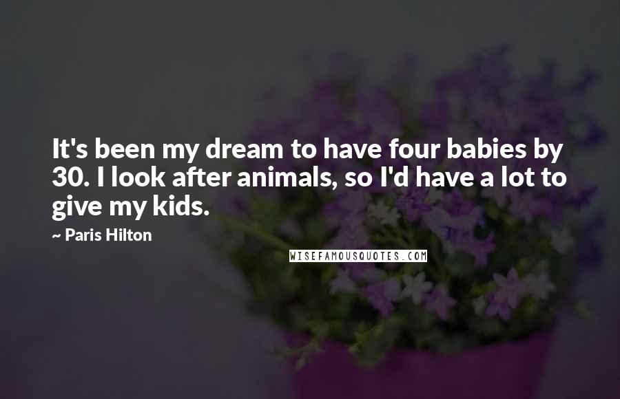 Paris Hilton Quotes: It's been my dream to have four babies by 30. I look after animals, so I'd have a lot to give my kids.