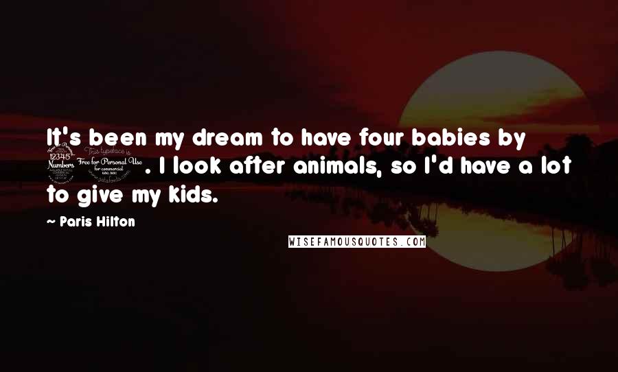 Paris Hilton Quotes: It's been my dream to have four babies by 30. I look after animals, so I'd have a lot to give my kids.