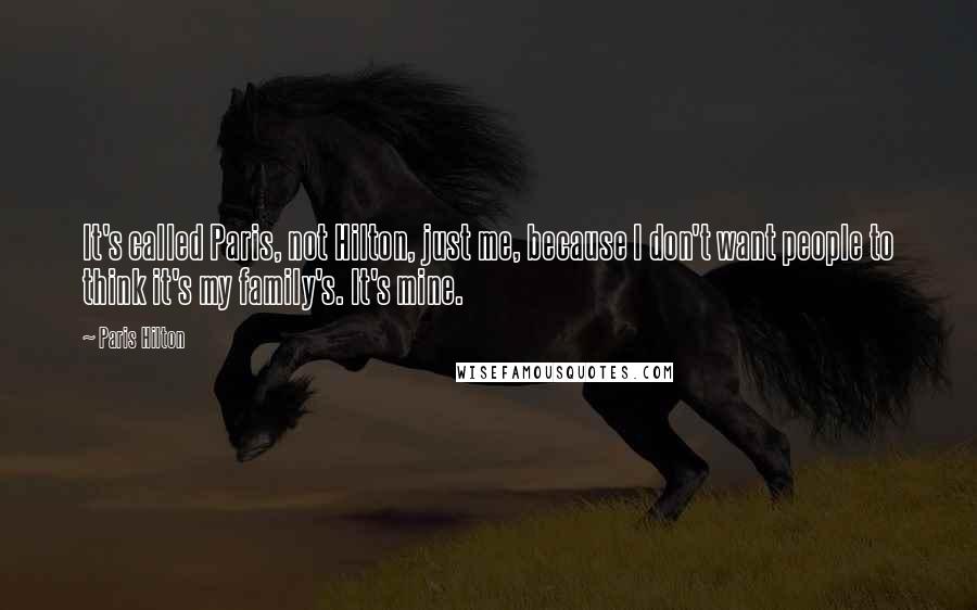 Paris Hilton Quotes: It's called Paris, not Hilton, just me, because I don't want people to think it's my family's. It's mine.