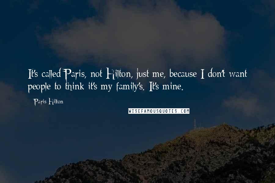 Paris Hilton Quotes: It's called Paris, not Hilton, just me, because I don't want people to think it's my family's. It's mine.
