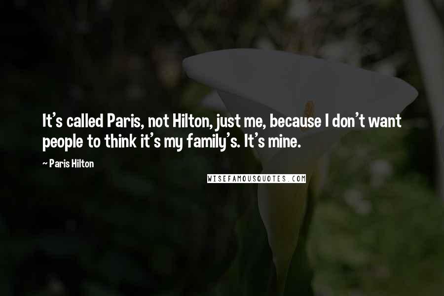 Paris Hilton Quotes: It's called Paris, not Hilton, just me, because I don't want people to think it's my family's. It's mine.