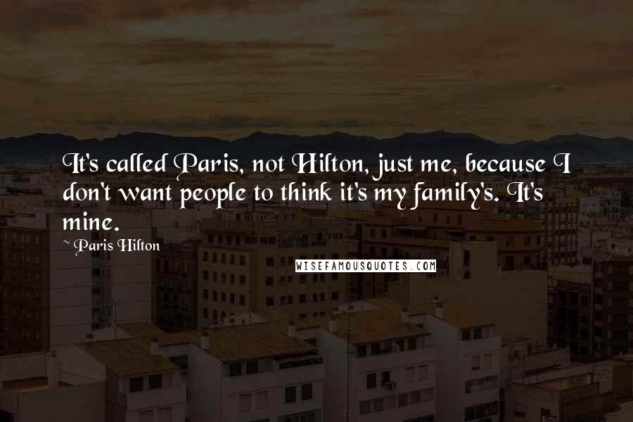 Paris Hilton Quotes: It's called Paris, not Hilton, just me, because I don't want people to think it's my family's. It's mine.