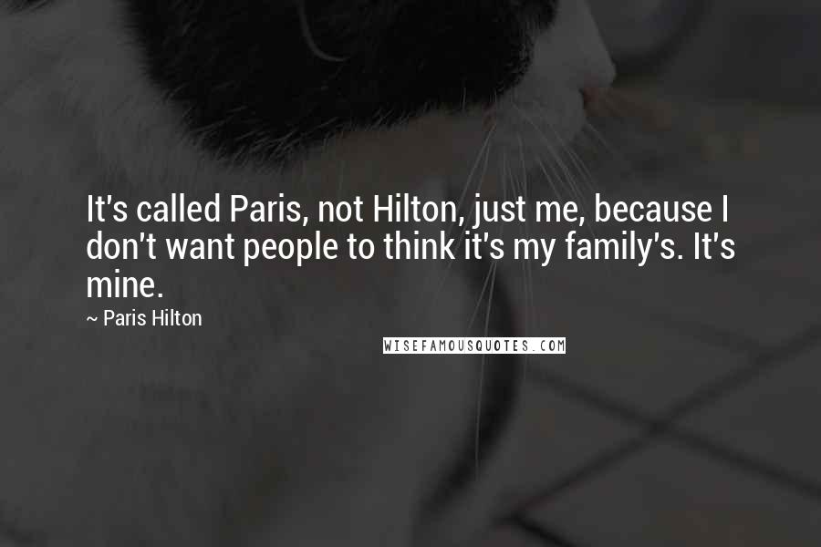 Paris Hilton Quotes: It's called Paris, not Hilton, just me, because I don't want people to think it's my family's. It's mine.