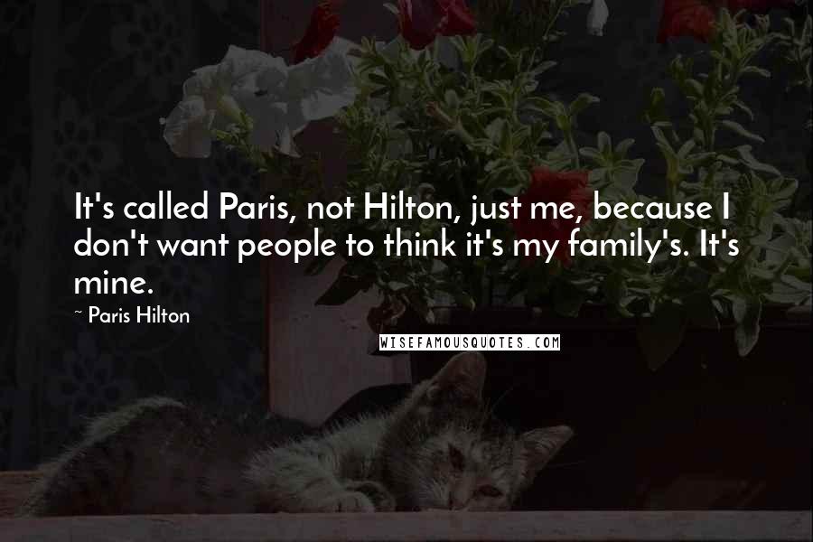 Paris Hilton Quotes: It's called Paris, not Hilton, just me, because I don't want people to think it's my family's. It's mine.