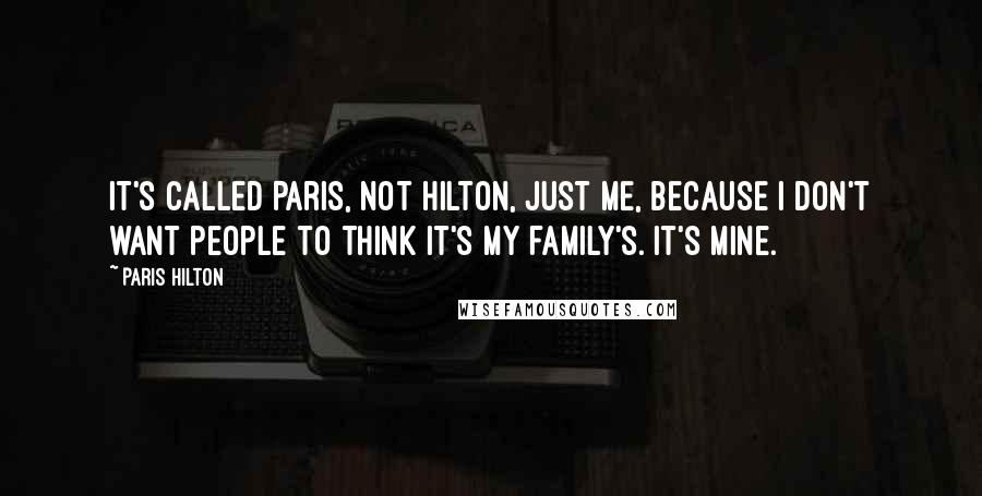 Paris Hilton Quotes: It's called Paris, not Hilton, just me, because I don't want people to think it's my family's. It's mine.