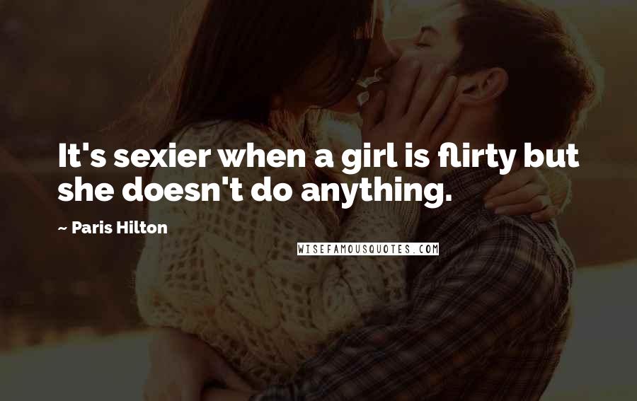 Paris Hilton Quotes: It's sexier when a girl is flirty but she doesn't do anything.