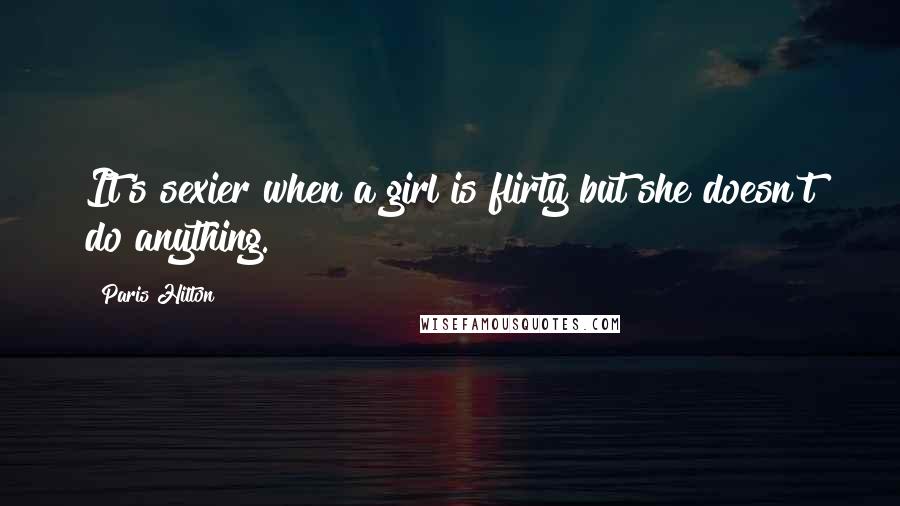 Paris Hilton Quotes: It's sexier when a girl is flirty but she doesn't do anything.