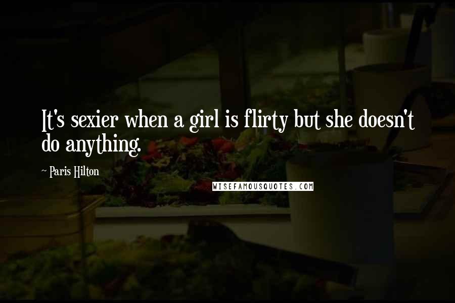 Paris Hilton Quotes: It's sexier when a girl is flirty but she doesn't do anything.