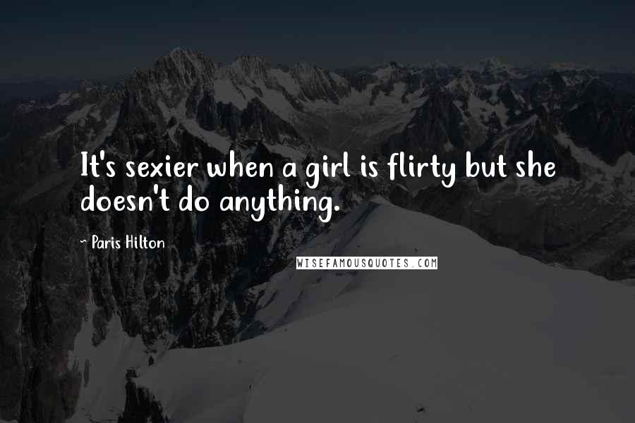 Paris Hilton Quotes: It's sexier when a girl is flirty but she doesn't do anything.