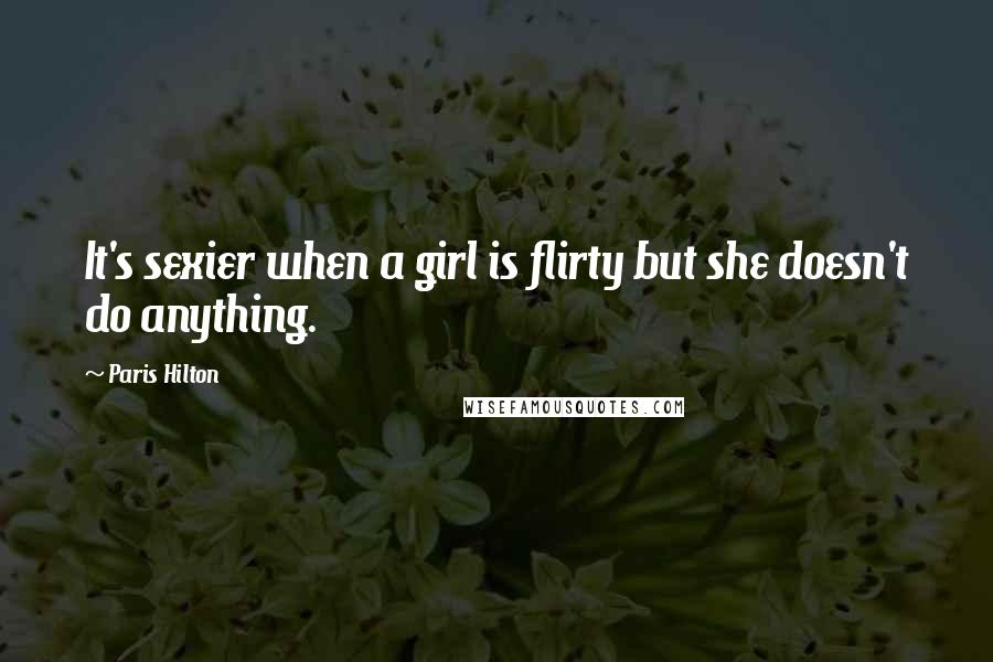 Paris Hilton Quotes: It's sexier when a girl is flirty but she doesn't do anything.