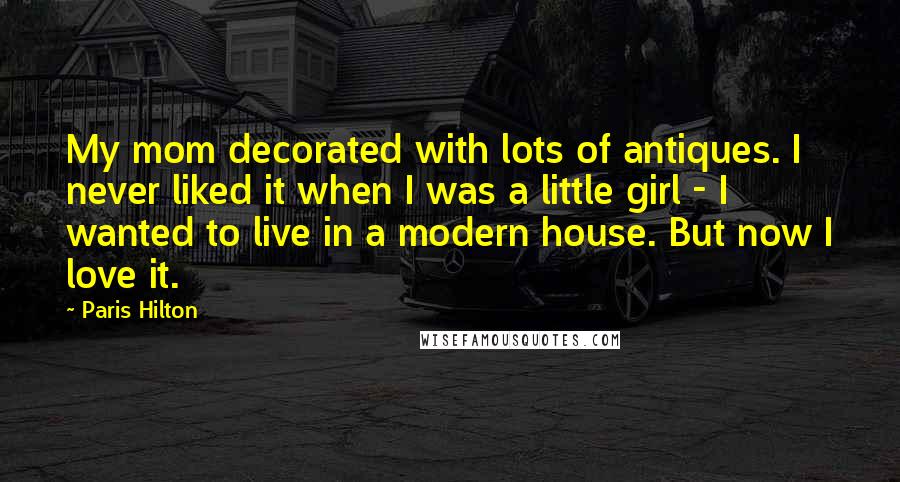 Paris Hilton Quotes: My mom decorated with lots of antiques. I never liked it when I was a little girl - I wanted to live in a modern house. But now I love it.