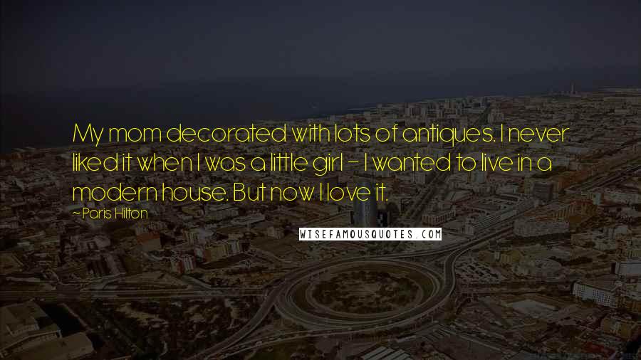 Paris Hilton Quotes: My mom decorated with lots of antiques. I never liked it when I was a little girl - I wanted to live in a modern house. But now I love it.