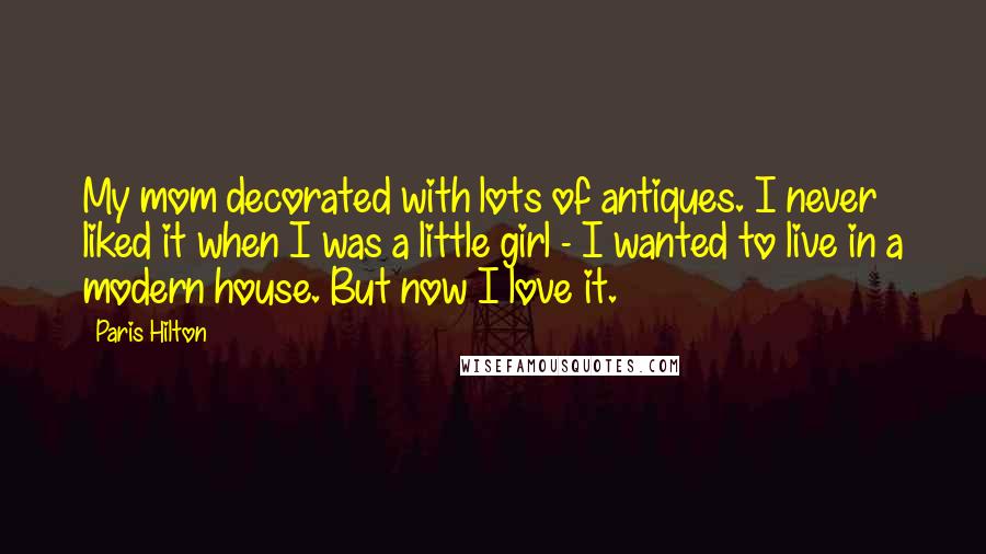 Paris Hilton Quotes: My mom decorated with lots of antiques. I never liked it when I was a little girl - I wanted to live in a modern house. But now I love it.