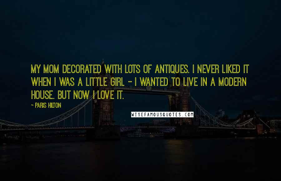 Paris Hilton Quotes: My mom decorated with lots of antiques. I never liked it when I was a little girl - I wanted to live in a modern house. But now I love it.