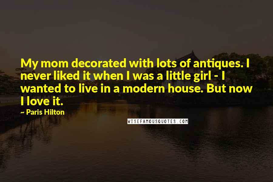 Paris Hilton Quotes: My mom decorated with lots of antiques. I never liked it when I was a little girl - I wanted to live in a modern house. But now I love it.