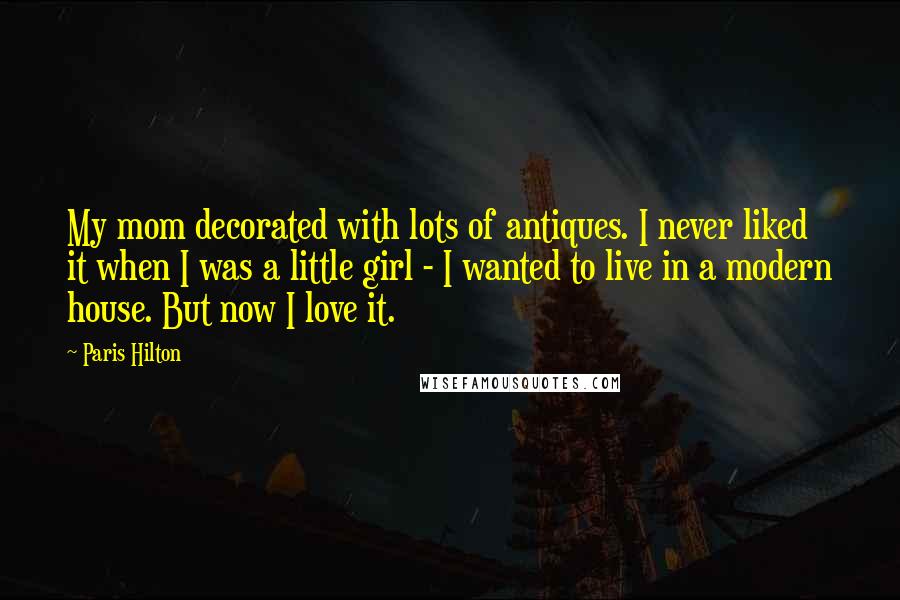 Paris Hilton Quotes: My mom decorated with lots of antiques. I never liked it when I was a little girl - I wanted to live in a modern house. But now I love it.